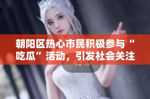 朝陽區(qū)熱心市民積極參與“吃瓜”活動，引發(fā)社會關(guān)注