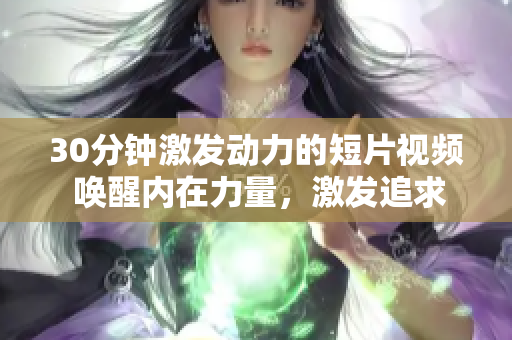 30分鐘激發(fā)動力的短片視頻 喚醒內(nèi)在力量，激發(fā)追求夢想的能量