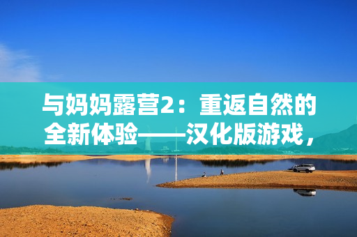 與媽媽露營2：重返自然的全新體驗——漢化版游戲，展開親子時光的冒險之旅