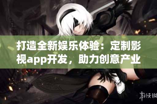 打造全新娛樂體驗(yàn)：定制影視app開發(fā)，助力創(chuàng)意產(chǎn)業(yè)繁榮