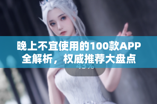 晚上不宜使用的100款APP全解析，權威推薦大盤點