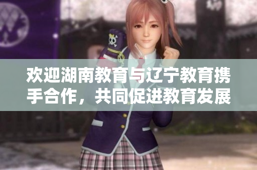 歡迎湖南教育與遼寧教育攜手合作，共同促進教育發(fā)展