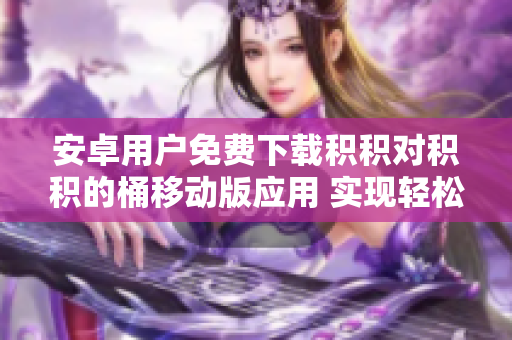 安卓用戶免費下載積積對積積的桶移動版應用 實現(xiàn)輕松積分管理