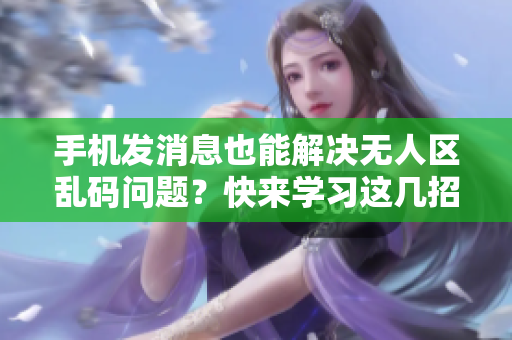 手機(jī)發(fā)消息也能解決無人區(qū)亂碼問題？快來學(xué)習(xí)這幾招！