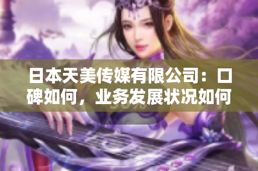 日本天美傳媒有限公司：口碑如何，業(yè)務發(fā)展狀況如何？