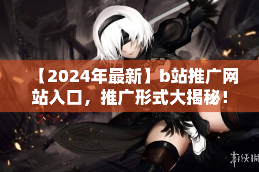【2024年最新】b站推廣網(wǎng)站入口，推廣形式大揭秘！