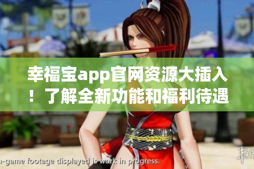 幸福寶app官網(wǎng)資源大插入！了解全新功能和福利待遇