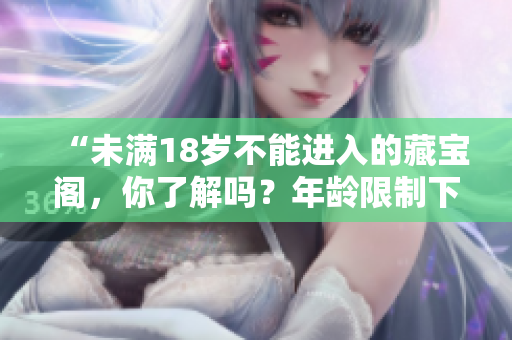 “未滿18歲不能進入的藏寶閣，你了解嗎？年齡限制下的神秘寶藏！”