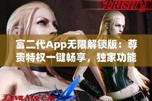 富二代App無限解鎖版：尊貴特權(quán)一鍵暢享，獨家功能源源不斷