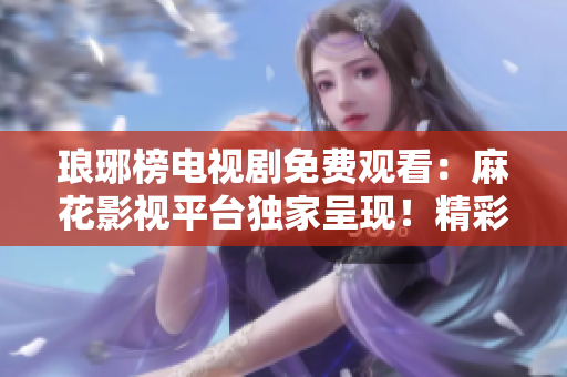 瑯琊榜電視劇免費(fèi)觀看：麻花影視平臺(tái)獨(dú)家呈現(xiàn)！精彩劇情一網(wǎng)打盡，快來暢享！
