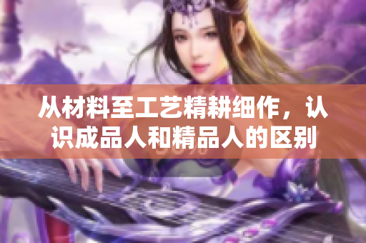 從材料至工藝精耕細(xì)作，認(rèn)識(shí)成品人和精品人的區(qū)別