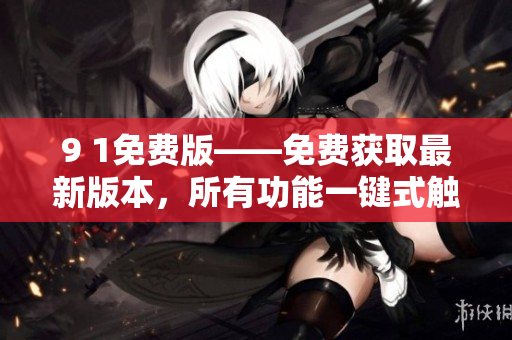 9 1免費版——免費獲取最新版本，所有功能一鍵式觸達