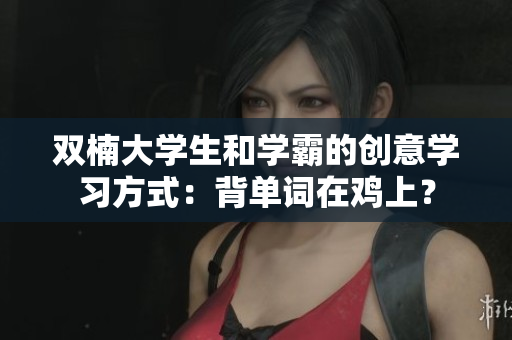 雙楠大學(xué)生和學(xué)霸的創(chuàng)意學(xué)習(xí)方式：背單詞在雞上？
