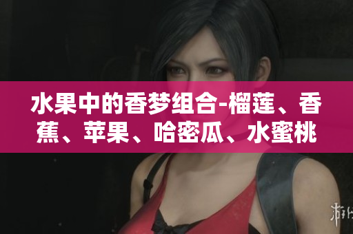 水果中的香夢組合-榴蓮、香蕉、蘋果、哈密瓜、水蜜桃