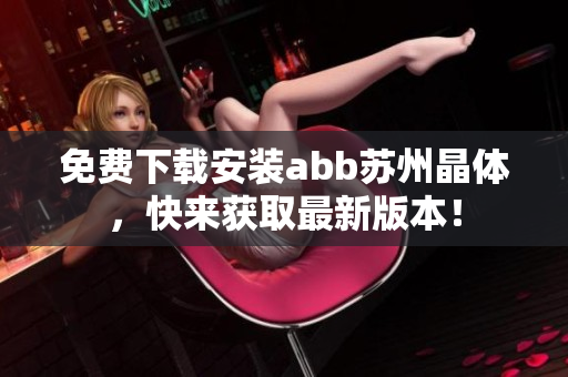 免費下載安裝abb蘇州晶體，快來獲取最新版本！
