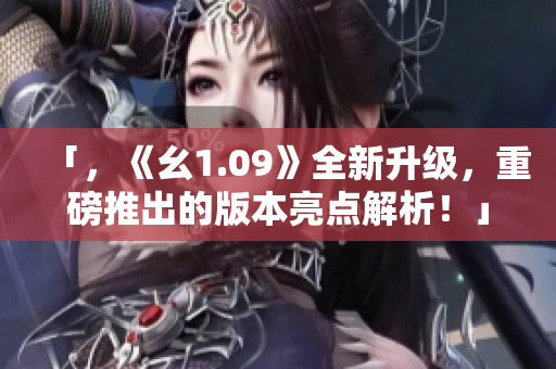 「，《幺1.09》全新升級，重磅推出的版本亮點解析！」