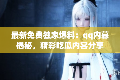 最新免費(fèi)獨(dú)家爆料：qq內(nèi)幕揭秘，精彩吃瓜內(nèi)容分享