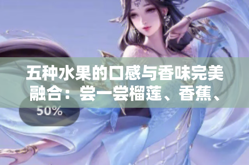 五種水果的口感與香味完美融合：嘗一嘗榴蓮、香蕉、蘋果、哈密瓜、水蜜桃的獨特風(fēng)味