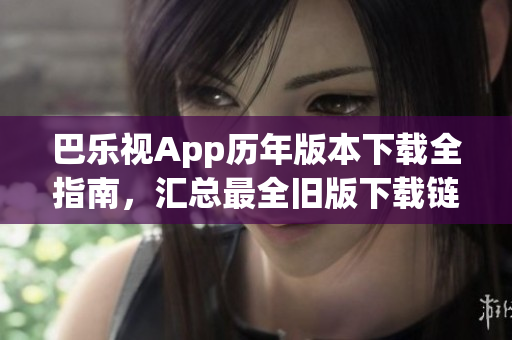 巴樂視App歷年版本下載全指南，匯總最全舊版下載鏈接，助你暢享經典版本視聽體驗