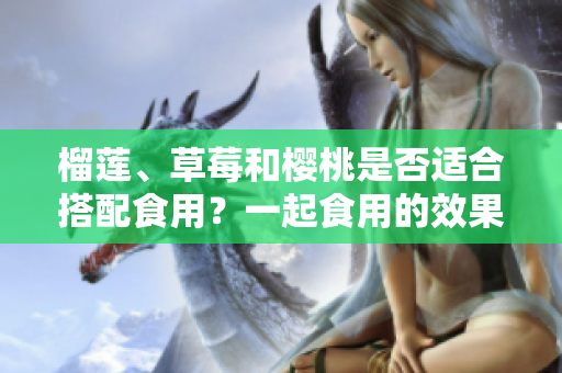 榴蓮、草莓和櫻桃是否適合搭配食用？一起食用的效果如何？