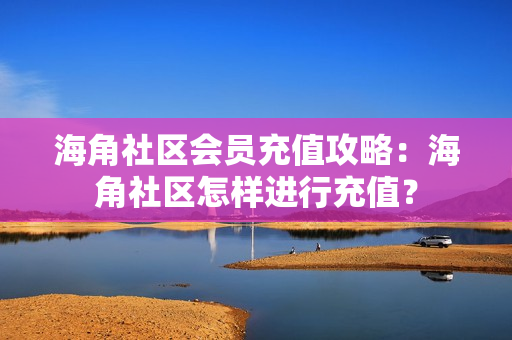 海角社區(qū)會員充值攻略：海角社區(qū)怎樣進行充值？