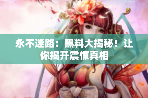 永不迷路：黑料大揭秘！讓你揭開(kāi)震驚真相