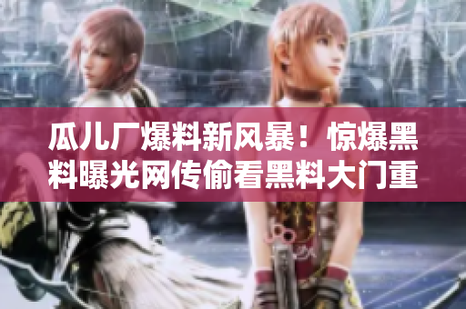 瓜兒廠爆料新風暴！驚爆黑料曝光網傳偷看黑料大門重重看看揭秘