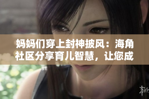 媽媽們穿上封神披風：海角社區(qū)分享育兒智慧，讓您成為超級英雄