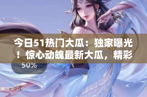今日51熱門(mén)大瓜：獨(dú)家曝光！驚心動(dòng)魄最新大瓜，精彩紛呈，絕不容錯(cuò)過(guò)