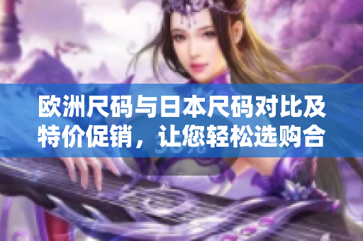 歐洲尺碼與日本尺碼對比及特價促銷，讓您輕松選購合身尺碼