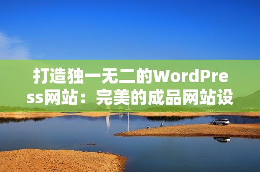 打造獨一無二的WordPress網站：完美的成品網站設計方案