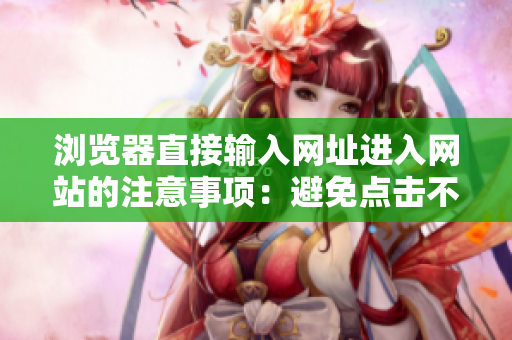 瀏覽器直接輸入網(wǎng)址進(jìn)入網(wǎng)站的注意事項(xiàng)：避免點(diǎn)擊不安全鏈接，提高上網(wǎng)安全意識(shí)