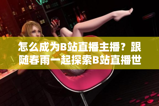 怎么成為B站直播主播？跟隨春雨一起探索B站直播世界