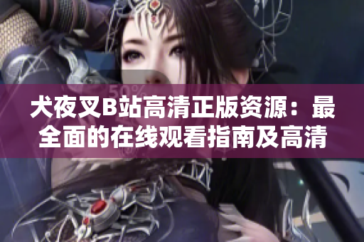 犬夜叉B站高清正版資源：最全面的在線觀看指南及高清圖集。