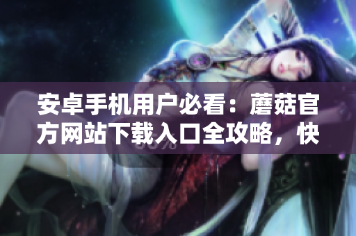 安卓手機(jī)用戶必看：蘑菇官方網(wǎng)站下載入口全攻略，快速獲取安全有效的下載方式