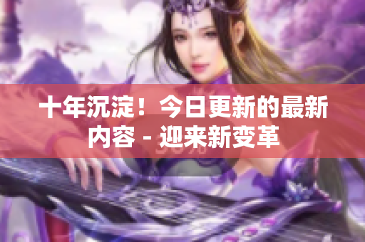 十年沉淀！今日更新的最新內(nèi)容 - 迎來(lái)新變革