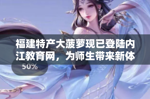 福建特產(chǎn)大菠蘿現(xiàn)已登陸內(nèi)江教育網(wǎng)，為師生帶來(lái)新體驗(yàn)