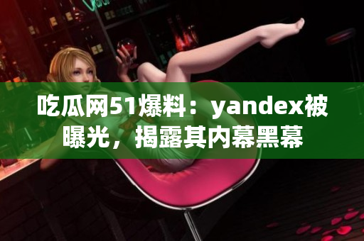 吃瓜網51爆料：yandex被曝光，揭露其內幕黑幕
