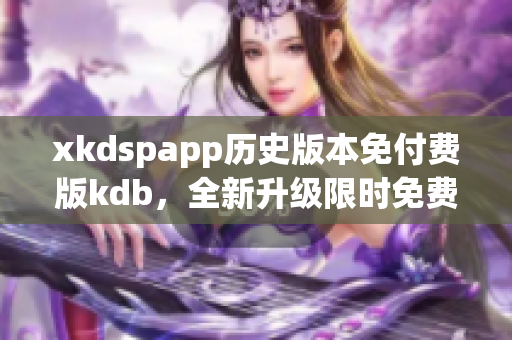 xkdspapp歷史版本免付費版kdb，全新升級限時免費享受