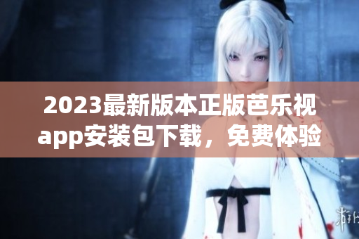 2023最新版本正版芭樂視app安裝包下載，免費(fèi)體驗(yàn)高清視頻播放及海量影視資源