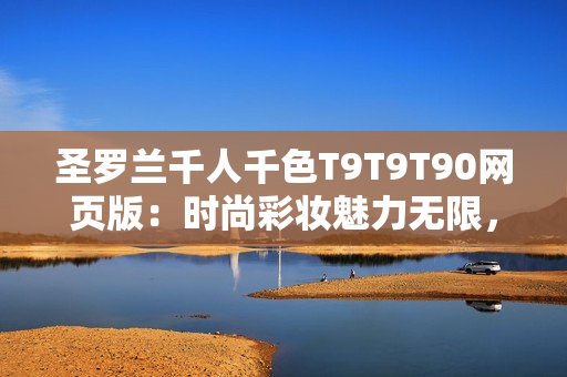圣羅蘭千人千色T9T9T90網(wǎng)頁(yè)版：時(shí)尚彩妝魅力無(wú)限，打造您獨(dú)特時(shí)尚風(fēng)采