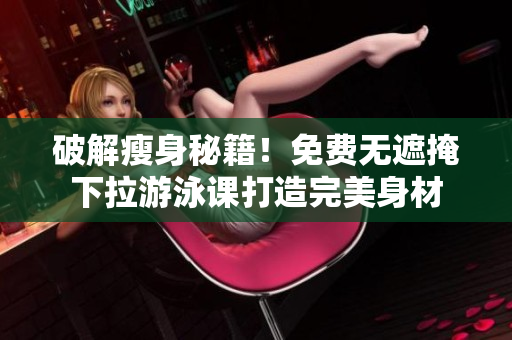 破解瘦身秘籍！免費(fèi)無(wú)遮掩下拉游泳課打造完美身材