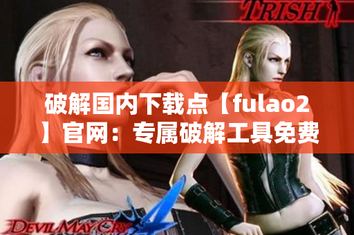 破解國內下載點【fulao2】官網(wǎng)：專屬破解工具免費領取