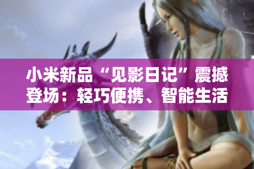 小米新品“見(jiàn)影日記”震撼登場(chǎng)：輕巧便攜、智能生活新引領(lǐng)