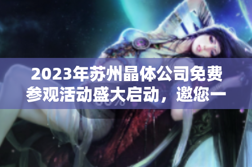 2023年蘇州晶體公司免費參觀活動盛大啟動，邀您一同探索晶瑩世界