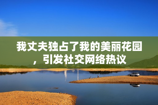 我丈夫獨占了我的美麗花園，引發(fā)社交網(wǎng)絡(luò)熱議