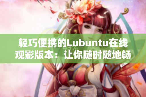 輕巧便攜的Lubuntu在線觀影版本：讓你隨時隨地暢享視頻樂趣