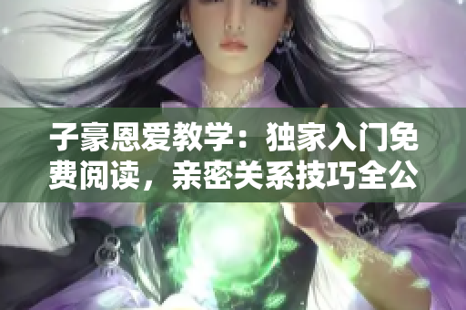 子豪恩愛(ài)教學(xué)：獨(dú)家入門(mén)免費(fèi)閱讀，親密關(guān)系技巧全公開(kāi)