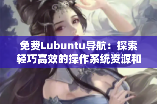 免費Lubuntu導(dǎo)航：探索輕巧高效的操作系統(tǒng)資源和使用技巧
