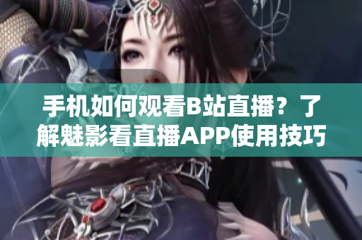 手機如何觀看B站直播？了解魅影看直播APP使用技巧